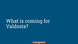[What is coming for Valdosta?]
